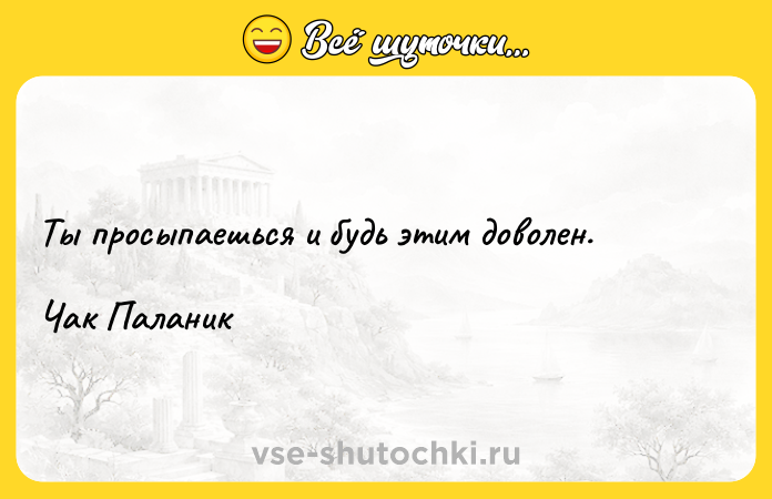 Цитата: Ты просыпаешься и будь этим доволен.Чак Паланик