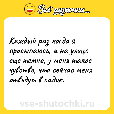 Шутка: Каждый раз когда я просыпаюсь, а на улице еще темно, у меня такое чувство, что сейчас меня отведут в садик.