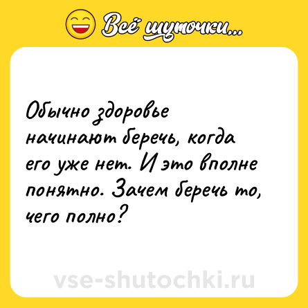 Шутка: Обычно здоровье начинают беречь, когда его уже нет. И это вполне понятно. Зачем беречь то, чего полно?