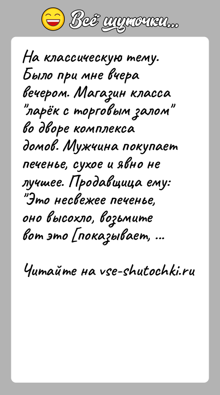 История: На классическую тему. Было при мне вчера вечером. Магазин класса ларёк с торговым залом во дворе комплекса домов. Мужчина покупает