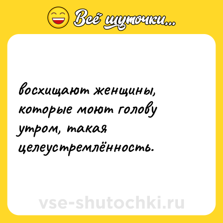 Шутка: восхищают женщины, которые моют голову утром, такая целеустремлённость.