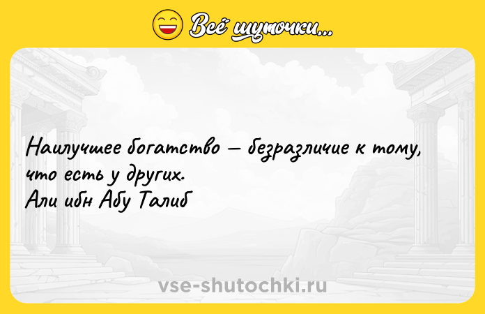Цитата: Наилучшее богатство безразличие к тому, что есть у других. Али ибн Абу Талиб