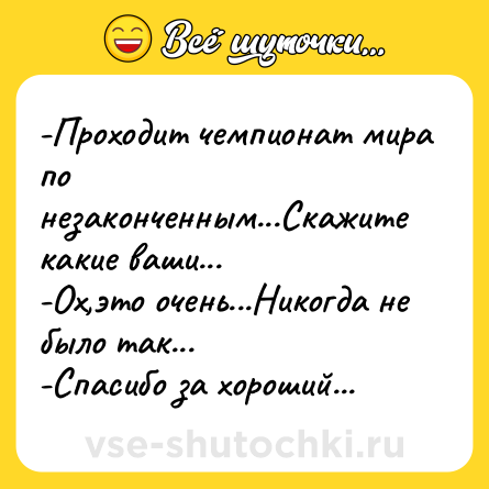 Шутка: -Проходит чемпионат мира по незаконченным...Скажите какие ваши...<br>-Ох,это очень...Никогда не было так...<br>-Спасибо за хороший...