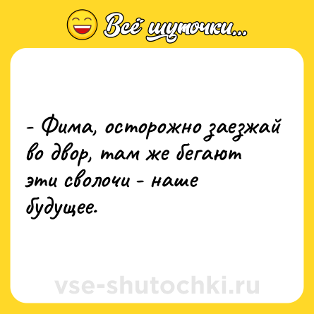 Шутка: - Фима, осторожно заезжай во двор, там же бегают эти сволочи - наше будущее.