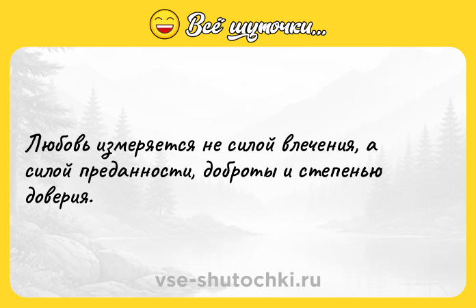 Цитата: Любовь измеряется не силой влечения, а силой преданности, доброты и степенью доверия.