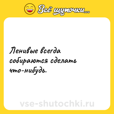 Шутка: Ленивые всегда собираются сделать что-нибудь.
