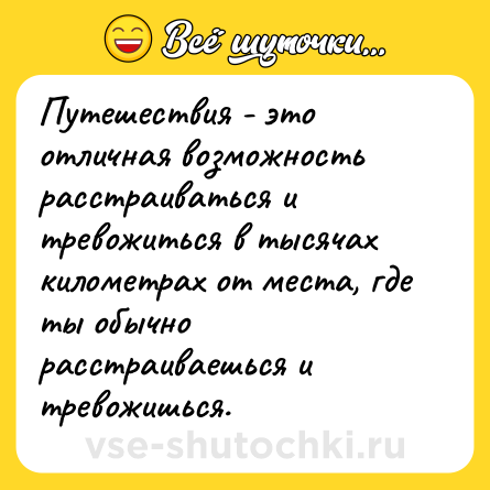 Шутка: Путешествия - это отличная возможность расстраиваться и тревожиться в тысячах километрах от места, где ты обычно расстраиваешься и тревожишься.