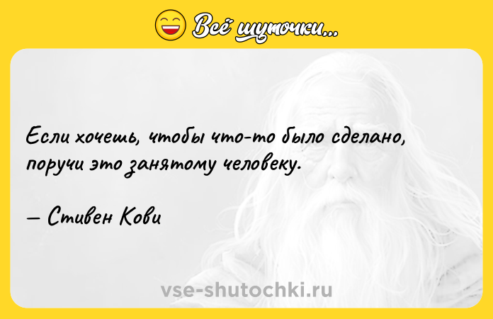 Цитата: Если хочешь, чтобы что-то было сделано, поручи это занятому человеку. Стивен Кови