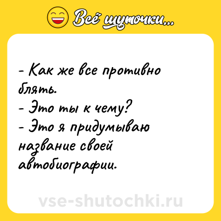 Шутка: - Как же все противно блять. <br>- Это ты к чему? <br>- Это я придумываю название своей автобиографии.