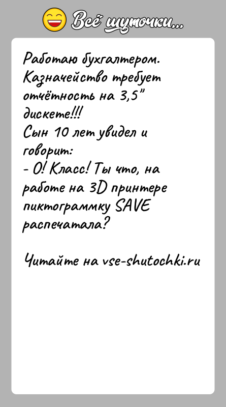 История: Работаю бухгалтером. Казначейство требует отчётность на 3,5 дискете!!!Сын 10 лет увидел и говорит:- О! Класс! Ты что, на работе на