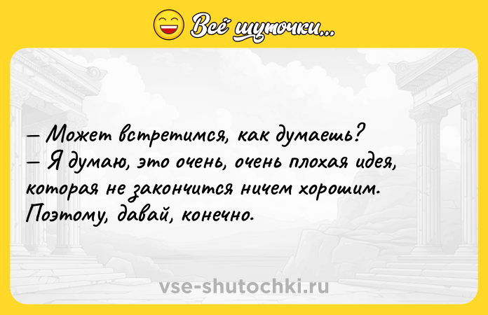 Цитата: Может встретимся, как думаешь? Я думаю, это очень, очень плохая идея, которая не закончится ничем хорошим. Поэтому, давай, конечно.
