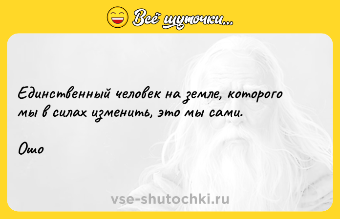 Цитата: Единственный человек на земле, которого мы в силах изменить, это мы сами.Ошо