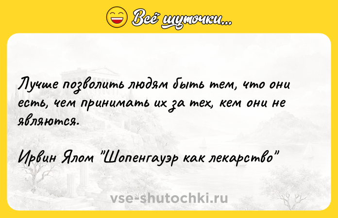 Цитата: Лучше позволить людям быть тем, что они есть, чем принимать их за тех, кем они не являются.Ирвин Ялом Шопенгауэр как лекарство