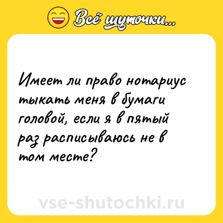 Шутка: Имеет ли право нотариус тыкать меня в бумаги головой, если я в пятый раз расписываюсь не в том месте?