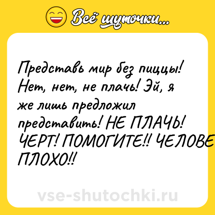Шутка: Представь мир без пиццы! Нет, нет, не плачь! Эй, я же лишь предложил представить! НЕ ПЛАЧЬ! ЧЕРТ! ПОМОГИТЕ!! ЧЕЛОВЕКУ ПЛОХО!!