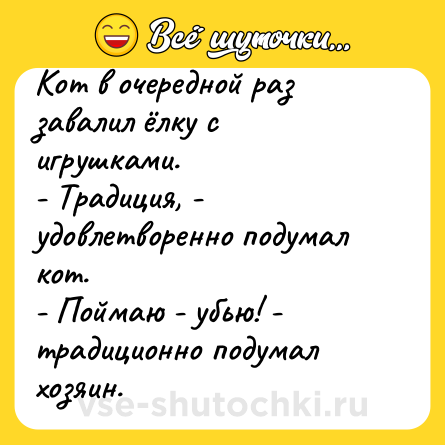 Шутка: Кот в очередной раз завалил ёлку с игрушками.<br>- Традиция, - удовлетворенно подумал кот.<br>- Поймаю - убью! - традиционно подумал хозяин.