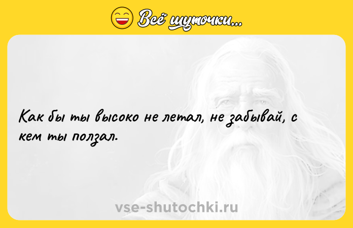 Цитата: Как бы ты высоко не летал, не забывай, с кем ты ползал.