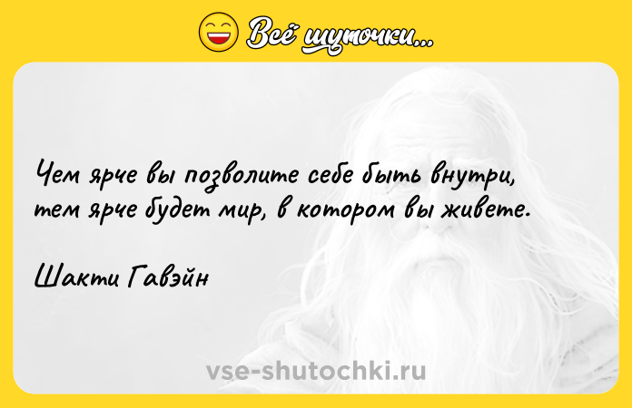 Цитата: Чем ярче вы позволите себе быть внутри, тем ярче будет мир, в котором вы живете. Шакти Гавэйн