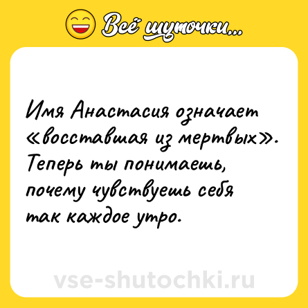 Шутка: Имя Анастасия означает «восставшая из мертвых». Теперь ты понимаешь, почему чувствуешь себя так каждое утро.