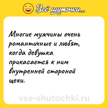 Шутка: Многие мужчины очень романтичные и любят, когда девушка прикасается к ним внутренней стороной щеки.