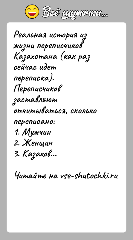 История: Реальная история из жизни переписчиков Казахстана (как раз сейчас идетпереписка).Переписчиков заставляют отчитываться, сколько переписано:1. Мужчин2. Женщин3. Казахов...