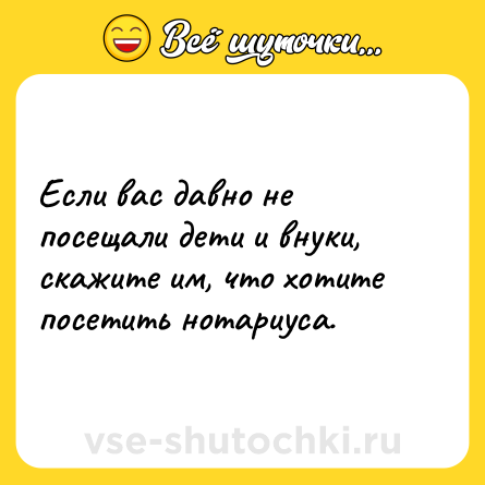 Шутка: Если вас давно не посещали дети и внуки, скажите им, что хотите посетить нотариуса.