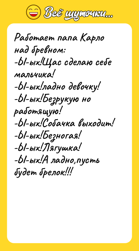 Работает папа Карло над бревном: -Ы-ых!Щас сделаю себе мальчика! -Ы-ых!ладно