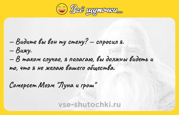 Цитата: Видите вы вон ту стену? спросил я. Вижу. В таком случае, я полагаю, вы должны видеть и то, что я не желаю вашего общества.Сомерсет Моэм Луна и грош