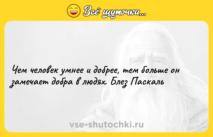 Цитата: Чем человек умнее и добрее, тем больше он замечает добра в людях. Блез Паскаль