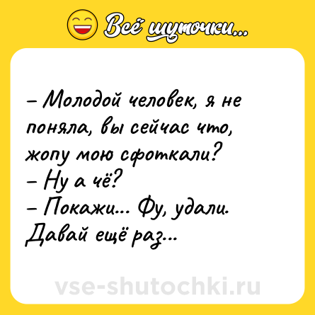 Шутка: – Молодой человек, я не поняла, вы сейчас что, жопу мою сфоткали?<br>– Ну а чё?<br>– Покажи... Фу, удали. Давай ещё раз...