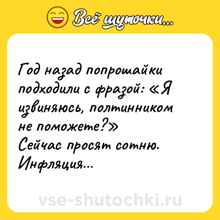 Шутка: Год назад попрошайки подходили с фразой: «Я извиняюсь, полтинником не поможете?» <br>Сейчас просят сотню. <br>Инфляция…