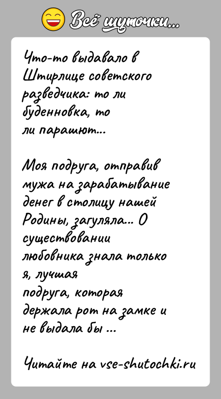 История: Что-то выдавало в Штирлице советского разведчика: то ли буденновка, толи парашют...Моя подруга, отправив мужа на зарабатывание денег в столицу нашейРодины,