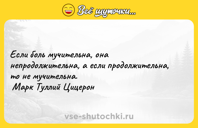Цитата: Если боль мучительна, она непродолжительна, а если продолжительна, то не мучительна. Марк Туллий Цицерон
