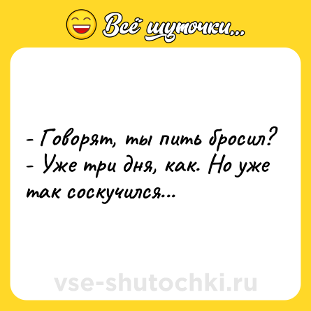 Шутка: - Говорят, ты пить бросил?<br>- Уже три дня, как. Но уже так соскучился...