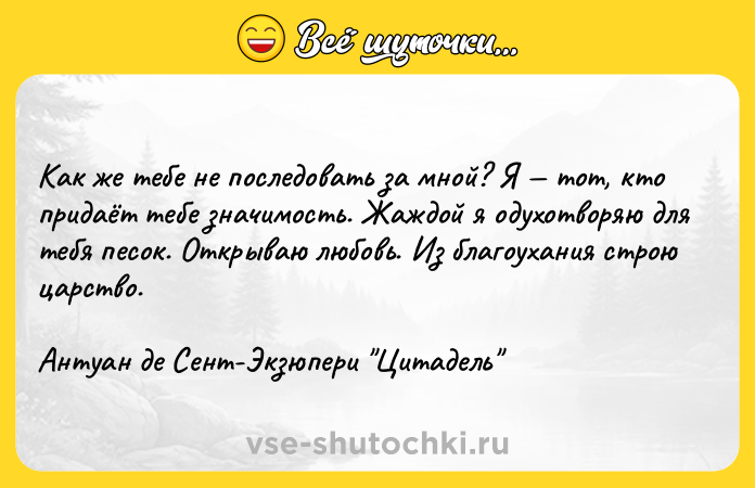 Цитата: Как же тебе не последовать за мной? Я тот, кто придаёт тебе значимость. Жаждой я одухотворяю для тебя песок. Открываю любовь. Из благоухания строю царство.Антуан де Сент-Экзюпери Цитадель