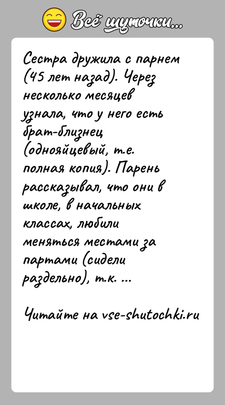 История: Сестра дружила с парнем (45 лет назад). Через несколько месяцев узнала, что у него есть брат-близнец (однояйцевый, т.е. полная копия).