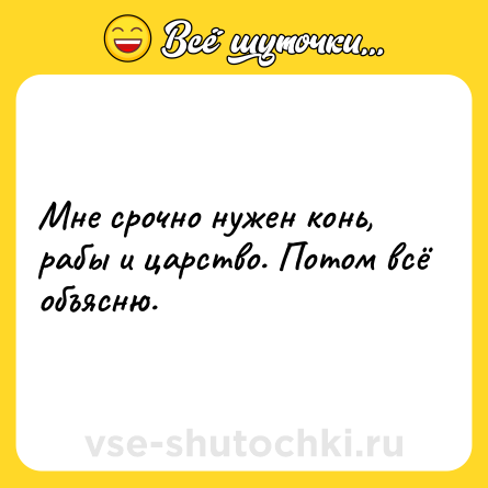Шутка: Мне срочно нужен конь, рабы и царство. Потом всё объясню.