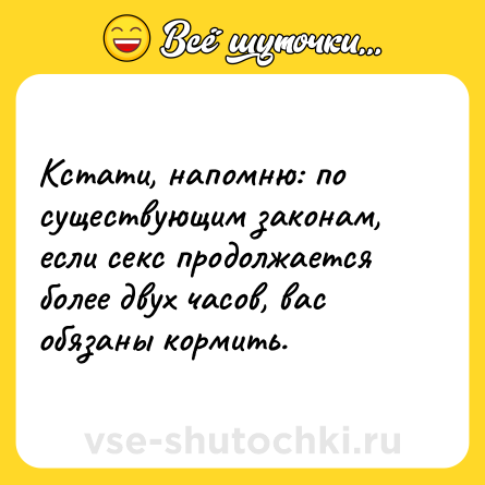 Шутка: Кстати, напомню: по существующим законам, если секс продолжается более двух часов, вас обязаны кормить.