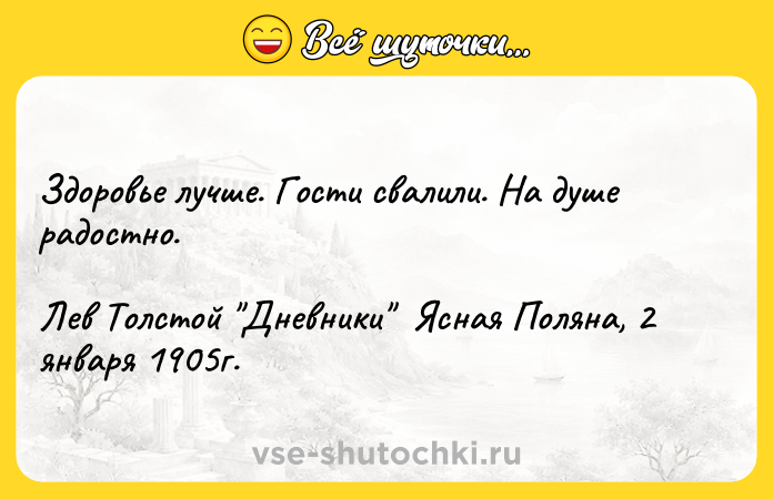 Цитата: Здоровье лучше. Гости свалили. На душе радостно. Лев Толстой Дневники Ясная Поляна, 2 января 1905г.
