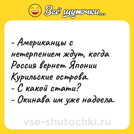 Шутка: - Американцы с нетерпением ждут, когда Россия вернет Японии Курильские острова.<br>- С какой стати?<br>- Окинава им уже надоела.