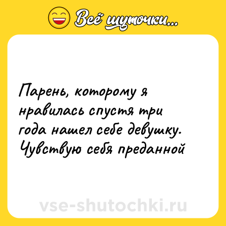 Шутка: Парень, которому я нравилась спустя три года нашел себе девушку. Чувствую себя преданной