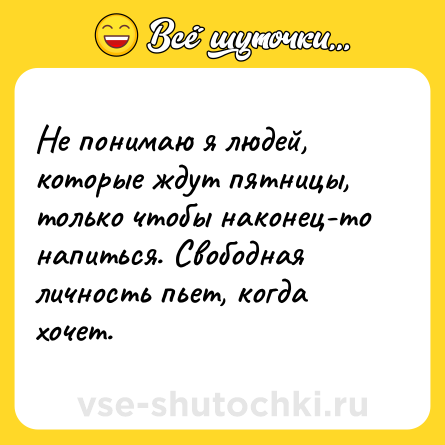 Шутка: Не понимаю я людей, которые ждут пятницы, только чтобы наконец-то напиться. Свободная личность пьет, когда хочет.