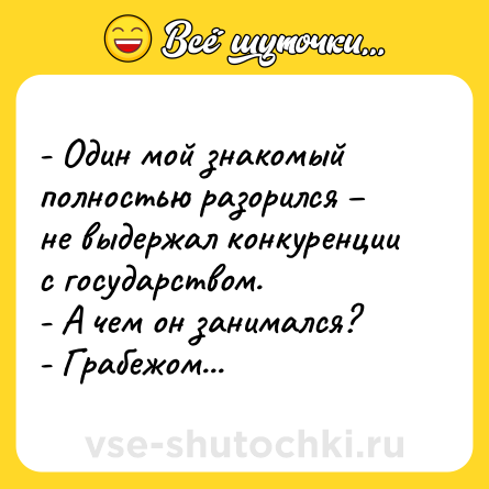 Шутка: - Один мой знакомый полностью разорился – не выдержал конкуренции с государством.<br>- А чем он занимался?<br>- Грабежом...