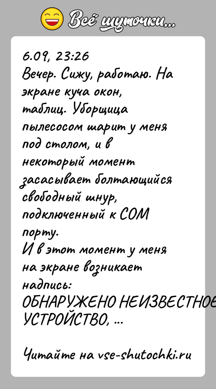 История: 6.09, 23:26Вечер. Сижу, работаю. На экране куча окон, таблиц. Уборщицапылесосом шарит у меня под столом, и в некоторый моментзасасывает болтающийся