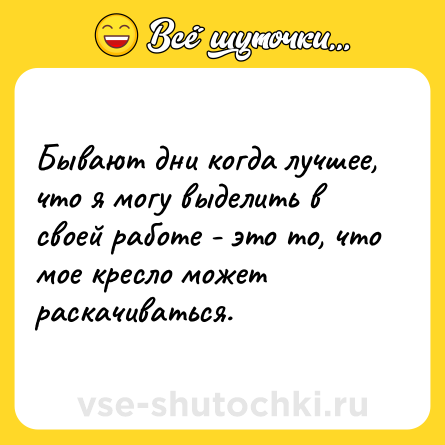 Шутка: Бывают дни когда лучшее, что я могу выделить в своей работе - это то, что мое кресло может раскачиваться.