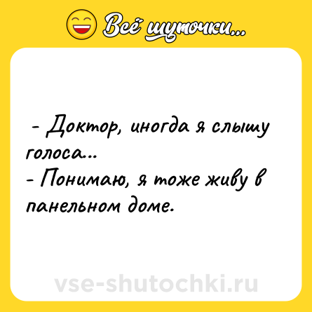 Шутка:  - Доктор, иногда я слышу голоса... <br>- Понимаю, я тоже живу в панельном доме.  