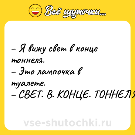 Шутка: – Я вижу свет в конце тоннеля.<br>– Это лампочка в туалете.<br>– СВЕТ. В. КОНЦЕ. ТОННЕЛЯ.