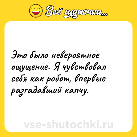 Шутка: Это было невероятное ощущение. Я чувствовал себя как робот, впервые разгадавший капчу.