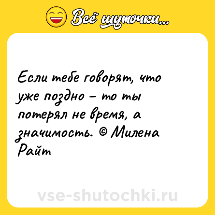 Шутка: Если тебе говорят, что уже поздно – то ты потерял не время, а значимость. © Милена Райт