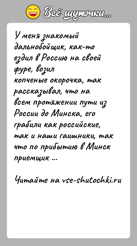 История: У меня знакомый дальнобойщик, как-то ездил в Россию на своей фуре, возилкопченые окорочка, так рассказывал, что на всем протяжении пути